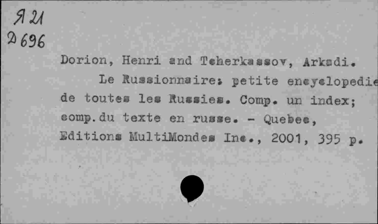 ﻿
Dorion, Henri and Tcherkassov, Arkadi.
Le Ruæaionnairei petite encyclopedia de toute» le« Russie». Comp, un index; comp.du texte en russe. - Quebec, Editions MultiMonde« Inc., 2001, 395 p.